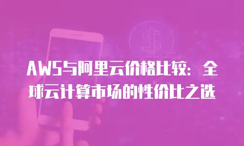 AWS与阿里云价格比较：全球云计算市场的性价比之选