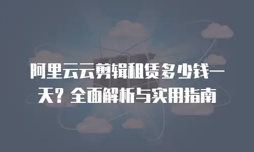 阿里云云剪辑租赁多少钱一天？全面解析与实用指南