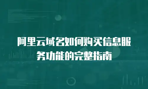 阿里云域名如何购买信息服务功能的完整指南