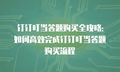 钉钉叮当答题购买全攻略：如何高效完成钉钉叮当答题购买流程