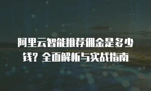 阿里云智能推荐佣金是多少钱？全面解析与实战指南