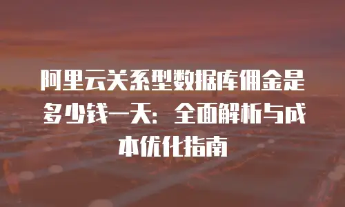 阿里云关系型数据库佣金是多少钱一天：全面解析与成本优化指南