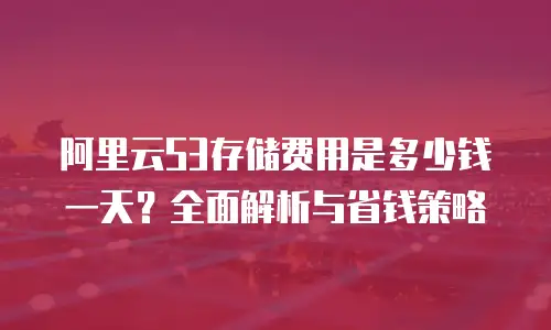 阿里云S3存储费用是多少钱一天？全面解析与省钱策略