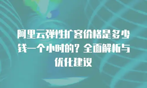 阿里云弹性扩容价格是多少钱一个小时的？全面解析与优化建议