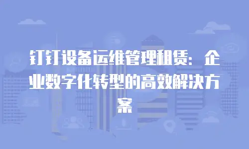钉钉设备运维管理租赁：企业数字化转型的高效解决方案