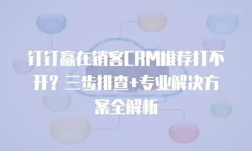 钉钉赢在销客CRM推荐打不开？三步排查+专业解决方案全解析