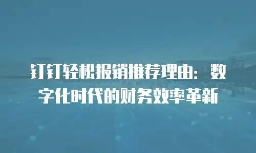 钉钉轻松报销推荐理由：数字化时代的财务效率革新