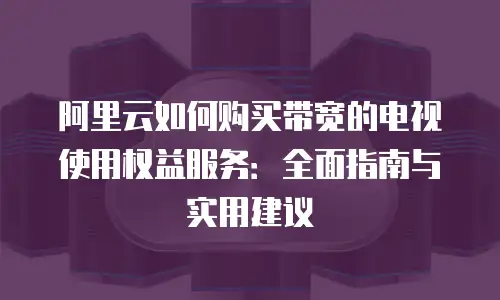 阿里云如何购买带宽的电视使用权益服务：全面指南与实用建议