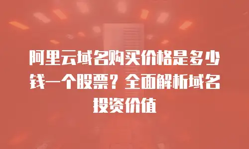 阿里云域名购买价格是多少钱一个股票？全面解析域名投资价值