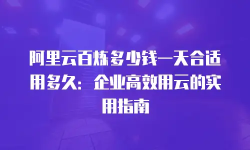 阿里云百炼多少钱一天合适用多久：企业高效用云的实用指南