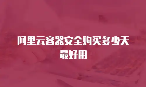 阿里云容器安全购买多少天最好用