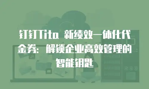 钉钉Tita 新绩效一体化代金券：解锁企业高效管理的智能钥匙