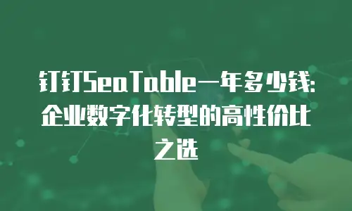 钉钉SeaTable一年多少钱：企业数字化转型的高性价比之选