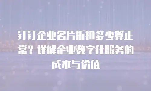 钉钉企业名片折扣多少算正常？详解企业数字化服务的成本与价值