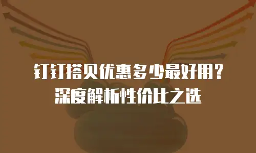 钉钉搭贝优惠多少最好用？深度解析性价比之选