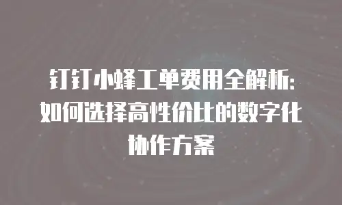 钉钉小蜂工单费用全解析：如何选择高性价比的数字化协作方案