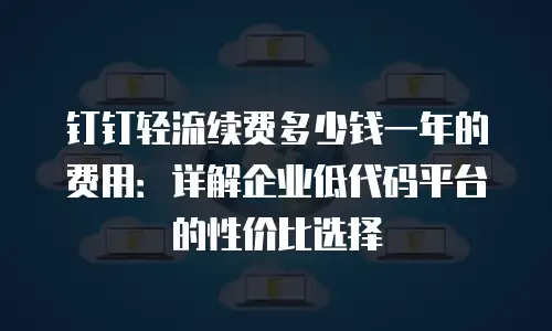 钉钉轻流续费多少钱一年的费用：详解企业低代码平台的性价比选择