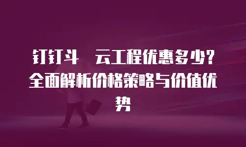 钉钉斗栱云工程优惠多少？全面解析价格策略与价值优势