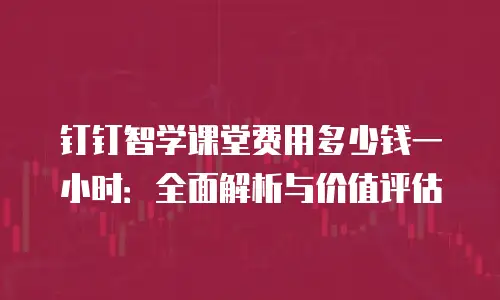 钉钉智学课堂费用多少钱一小时：全面解析与价值评估