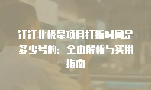 钉钉北极星项目打折时间是多少号的：全面解析与实用指南