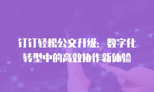 钉钉轻松公文升级：数字化转型中的高效协作新体验