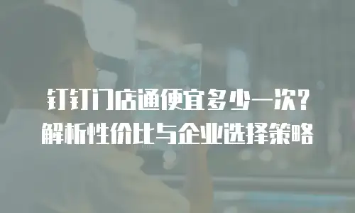 钉钉门店通便宜多少一次？解析性价比与企业选择策略
