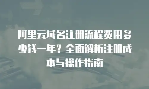 阿里云域名注册流程费用多少钱一年？全面解析注册成本与操作指南