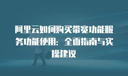 阿里云如何购买带宽功能服务功能使用：全面指南与实操建议