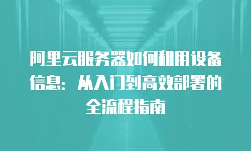 阿里云服务器如何租用设备信息：从入门到高效部署的全流程指南