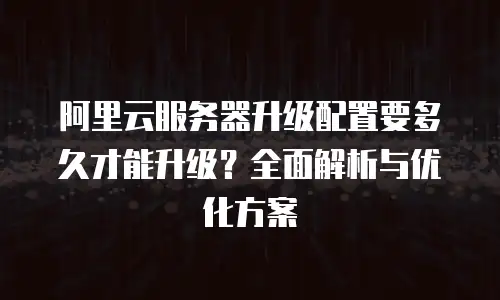 阿里云服务器升级配置要多久才能升级？全面解析与优化方案