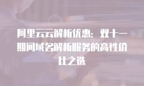 阿里云云解析优惠：双十一期间域名解析服务的高性价比之选
