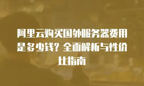 阿里云购买国外服务器费用是多少钱？全面解析与性价比指南