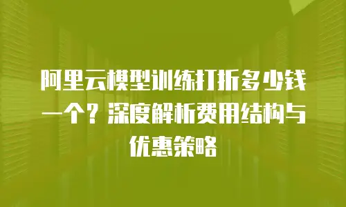 阿里云模型训练打折多少钱一个？深度解析费用结构与优惠策略