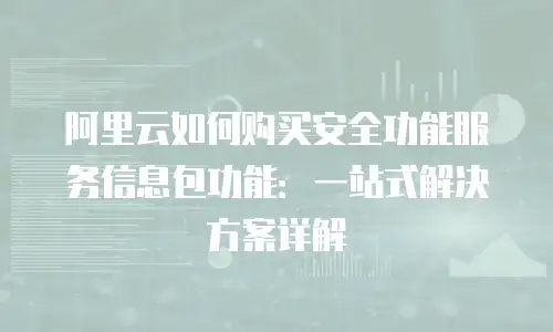 阿里云如何购买安全功能服务信息包功能：一站式解决方案详解