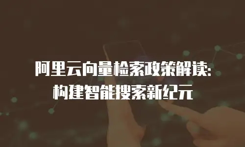 阿里云向量检索政策解读：构建智能搜索新纪元