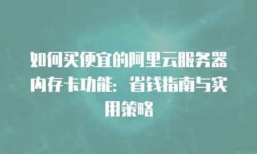 如何买便宜的阿里云服务器内存卡功能：省钱指南与实用策略