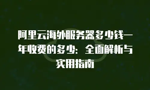 阿里云海外服务器多少钱一年收费的多少：全面解析与实用指南
