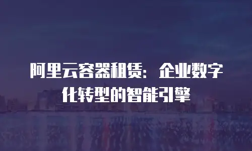 阿里云容器租赁：企业数字化转型的智能引擎