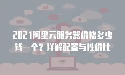2021阿里云服务器价格多少钱一个？详解配置与性价比