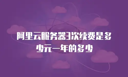 阿里云服务器3次续费是多少元一年的多少