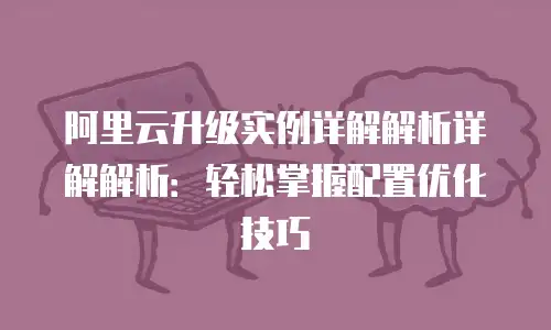 阿里云升级实例详解解析详解解析：轻松掌握配置优化技巧