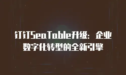 钉钉SeaTable升级：企业数字化转型的全新引擎
