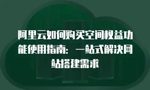 阿里云如何购买空间权益功能使用指南：一站式解决网站搭建需求