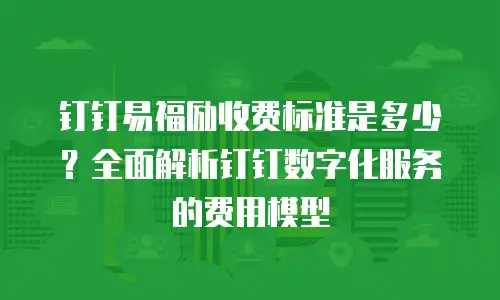 钉钉易福励收费标准是多少？全面解析钉钉数字化服务的费用模型