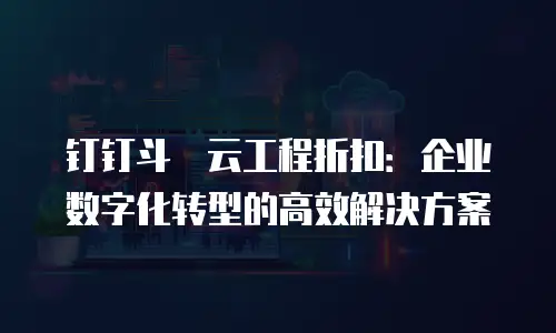 钉钉斗栱云工程折扣：企业数字化转型的高效解决方案
