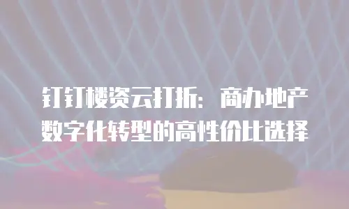 钉钉楼资云打折：商办地产数字化转型的高性价比选择