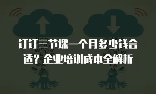 钉钉三节课一个月多少钱合适？企业培训成本全解析