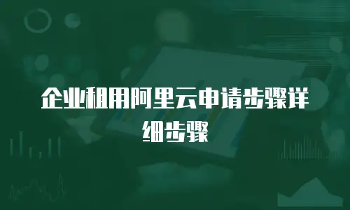 企业租用阿里云申请步骤详细步骤