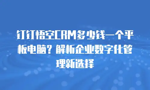 钉钉悟空CRM多少钱一个平板电脑？解析企业数字化管理新选择