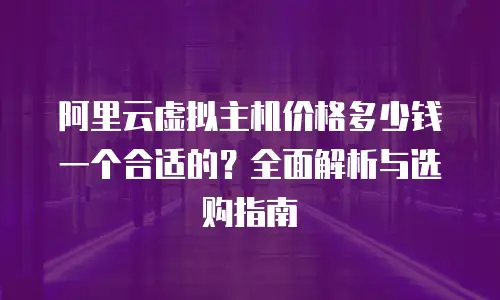 阿里云虚拟主机价格多少钱一个合适的？全面解析与选购指南
